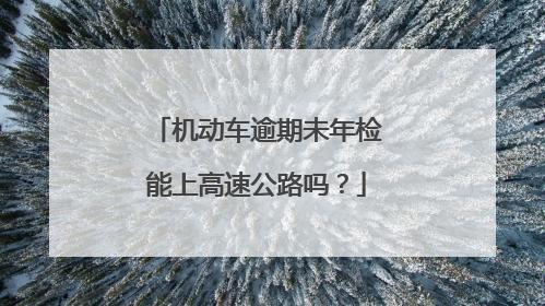 车没年检上高速行吗（车辆没有年检能上高速吗?）